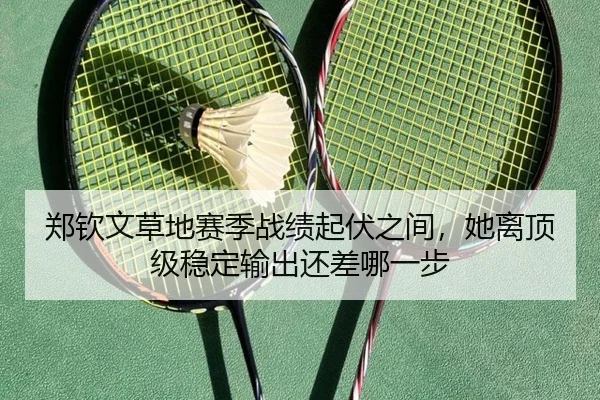 郑钦文草地赛季战绩起伏之间，她离顶级稳定输出还差哪一步 - bet365 Sports Betting